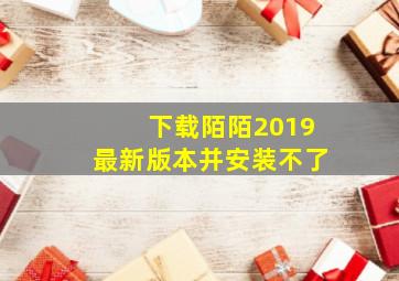 下载陌陌2019最新版本并安装不了