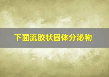 下面流胶状固体分泌物