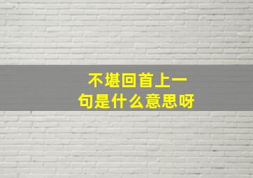 不堪回首上一句是什么意思呀