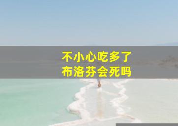 不小心吃多了布洛芬会死吗