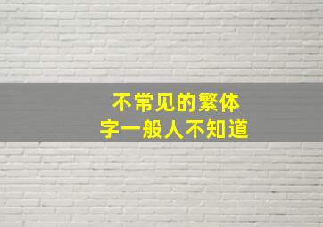 不常见的繁体字一般人不知道