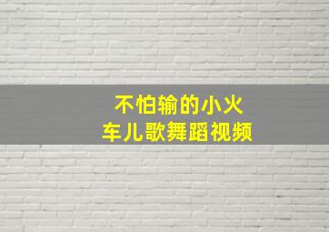 不怕输的小火车儿歌舞蹈视频