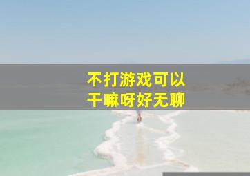 不打游戏可以干嘛呀好无聊