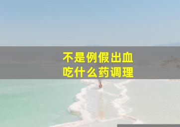 不是例假出血吃什么药调理