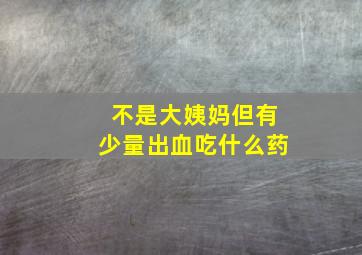 不是大姨妈但有少量出血吃什么药