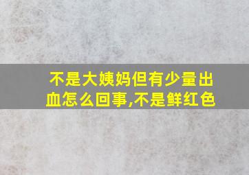 不是大姨妈但有少量出血怎么回事,不是鲜红色