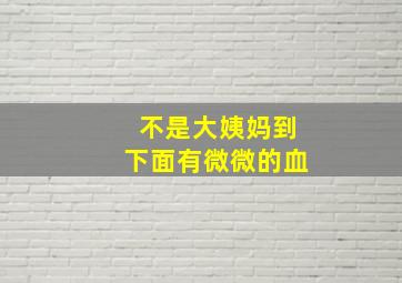 不是大姨妈到下面有微微的血