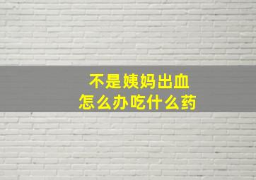 不是姨妈出血怎么办吃什么药