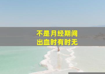 不是月经期间出血时有时无