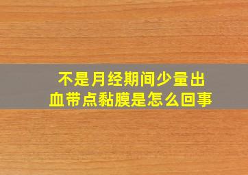 不是月经期间少量出血带点黏膜是怎么回事