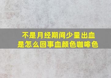 不是月经期间少量出血是怎么回事血颜色咖啡色