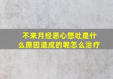 不来月经恶心想吐是什么原因造成的呢怎么治疗