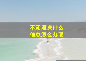 不知道发什么信息怎么办呢