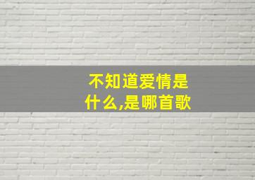 不知道爱情是什么,是哪首歌