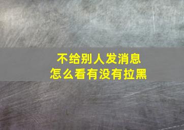 不给别人发消息怎么看有没有拉黑