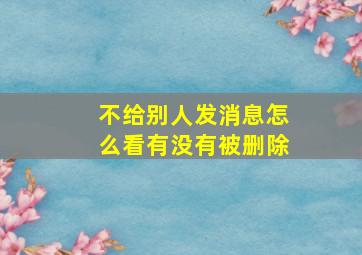 不给别人发消息怎么看有没有被删除