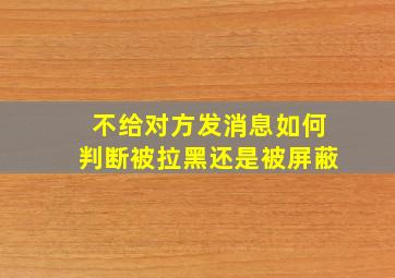 不给对方发消息如何判断被拉黑还是被屏蔽