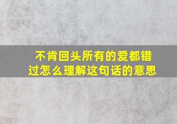 不肯回头所有的爱都错过怎么理解这句话的意思