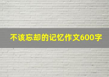 不该忘却的记忆作文600字