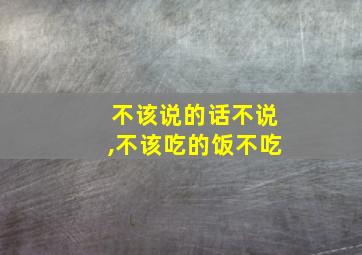 不该说的话不说,不该吃的饭不吃