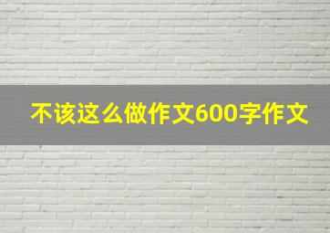 不该这么做作文600字作文