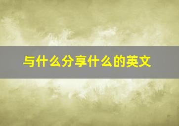 与什么分享什么的英文