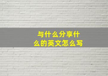 与什么分享什么的英文怎么写