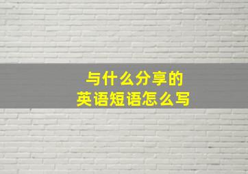 与什么分享的英语短语怎么写