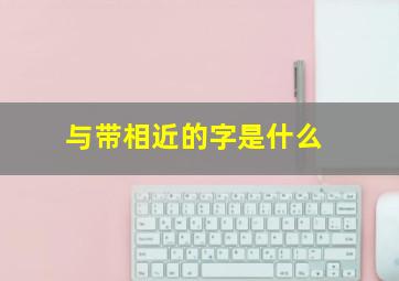 与带相近的字是什么