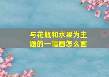 与花瓶和水果为主题的一幅画怎么画