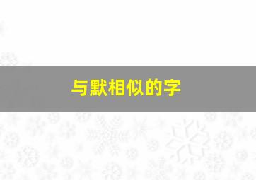 与默相似的字