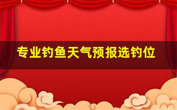 专业钓鱼天气预报选钓位