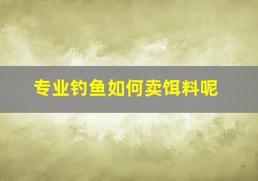 专业钓鱼如何卖饵料呢