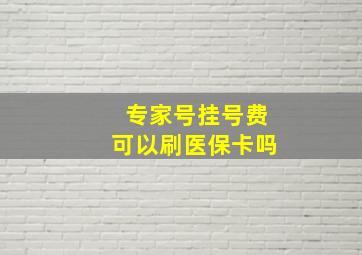 专家号挂号费可以刷医保卡吗