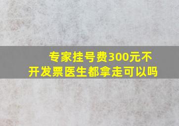 专家挂号费300元不开发票医生都拿走可以吗