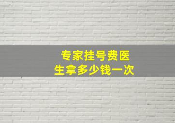 专家挂号费医生拿多少钱一次