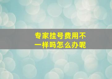 专家挂号费用不一样吗怎么办呢