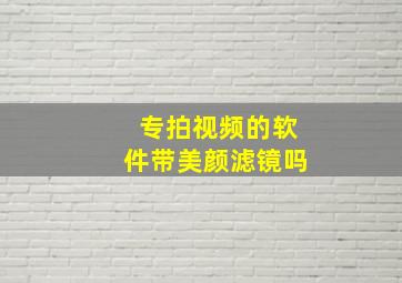 专拍视频的软件带美颜滤镜吗