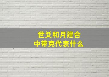 世爻和月建合中带克代表什么