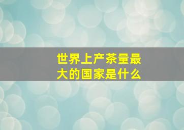 世界上产茶量最大的国家是什么