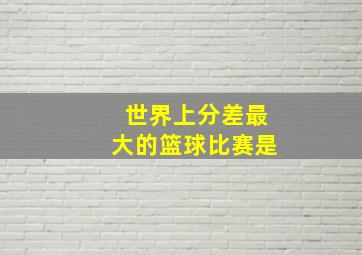 世界上分差最大的篮球比赛是