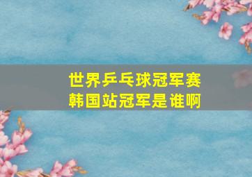 世界乒乓球冠军赛韩国站冠军是谁啊