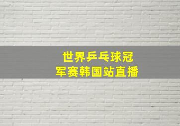 世界乒乓球冠军赛韩国站直播