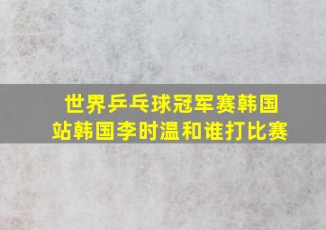 世界乒乓球冠军赛韩国站韩国李时温和谁打比赛