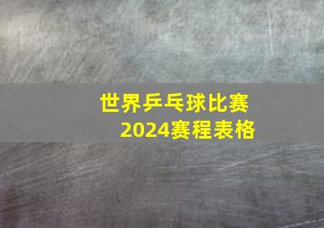 世界乒乓球比赛2024赛程表格