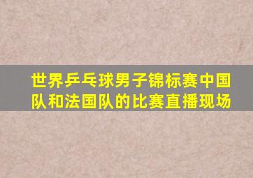 世界乒乓球男子锦标赛中国队和法国队的比赛直播现场