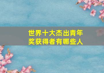 世界十大杰出青年奖获得者有哪些人