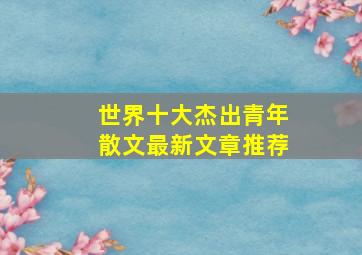 世界十大杰出青年散文最新文章推荐