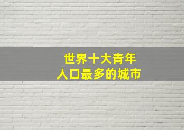 世界十大青年人口最多的城市