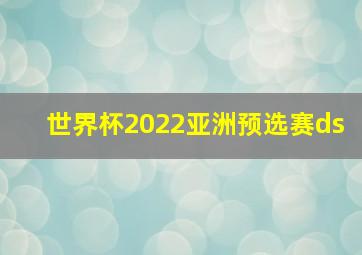 世界杯2022亚洲预选赛ds